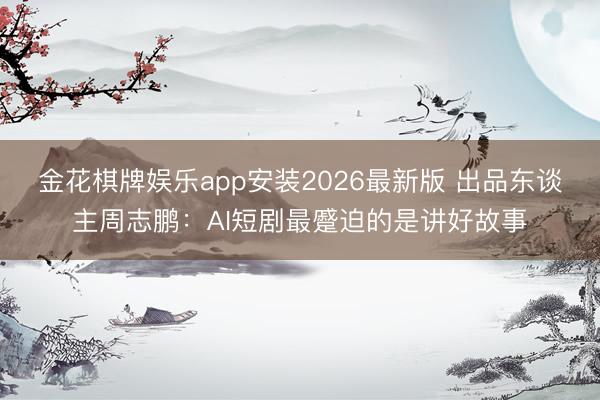 金花棋牌娱乐app安装2026最新版 出品东谈主周志鹏：AI短剧最蹙迫的是讲好故事