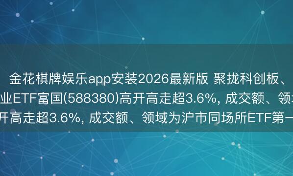 金花棋牌娱乐app安装2026最新版 聚拢科创板、创业板龙头, 科创创业ETF富国(588380)高开高走超3.6%, 成交额、领域为沪市同场所ETF第一