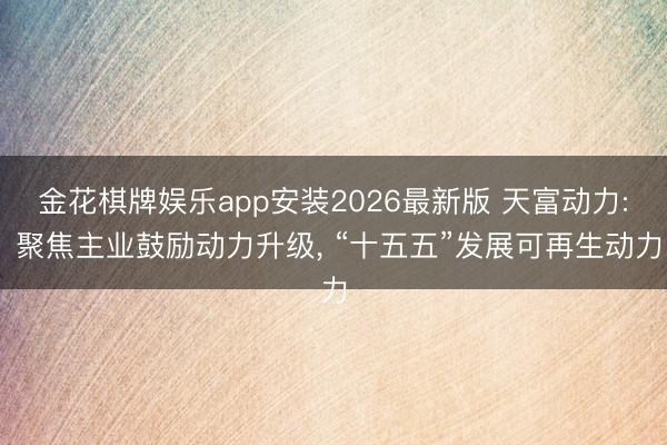 金花棋牌娱乐app安装2026最新版 天富动力: 聚焦主业鼓励动力升级, “十五五”发展可再生动力