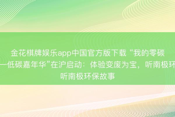 金花棋牌娱乐app中国官方版下载 “我的零碳生存——低碳嘉年华”在沪启动：体验变废为宝，听南极环保故事