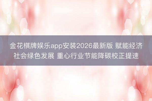 金花棋牌娱乐app安装2026最新版 赋能经济社会绿色发展 重心行业节能降碳校正提速